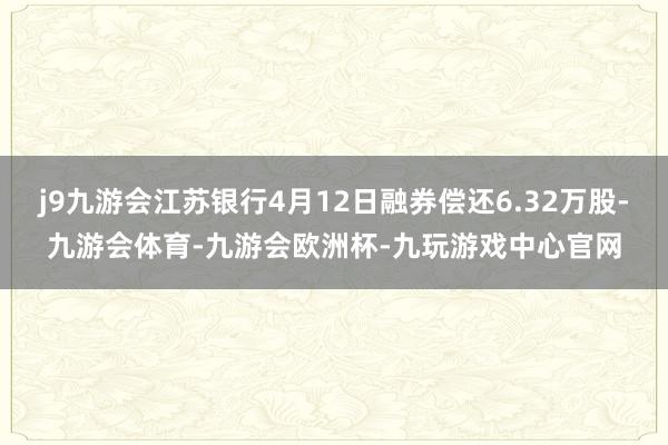 j9九游会江苏银行4月12日融券偿还6.32万股-九游会体育-九游会欧洲杯-九玩游戏中心官网