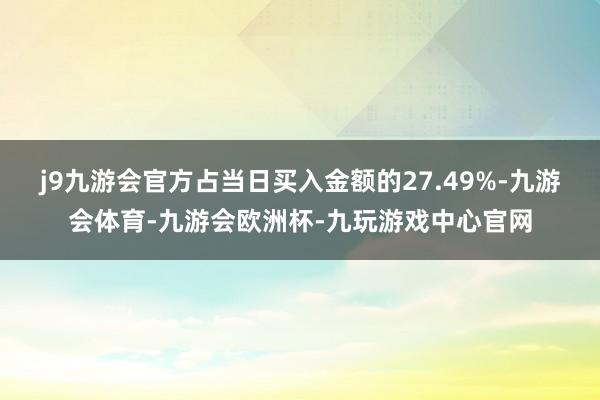 j9九游会官方占当日买入金额的27.49%-九游会体育-九游会欧洲杯-九玩游戏中心官网