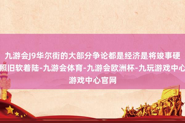 九游会J9华尔街的大部分争论都是经济是将竣事硬着陆照旧软着陆-九游会体育-九游会欧洲杯-九玩游戏中心官网