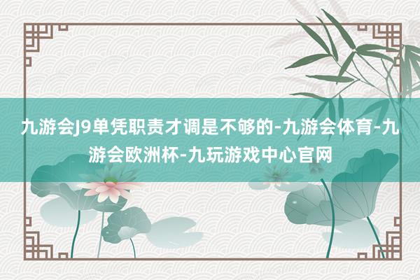 九游会J9单凭职责才调是不够的-九游会体育-九游会欧洲杯-九玩游戏中心官网