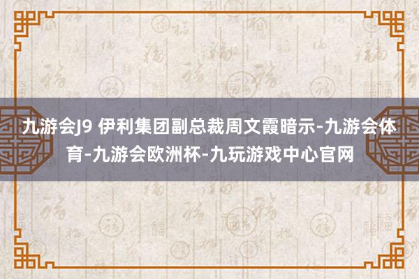 九游会J9 　　伊利集团副总裁周文霞暗示-九游会体育-九游会欧洲杯-九玩游戏中心官网