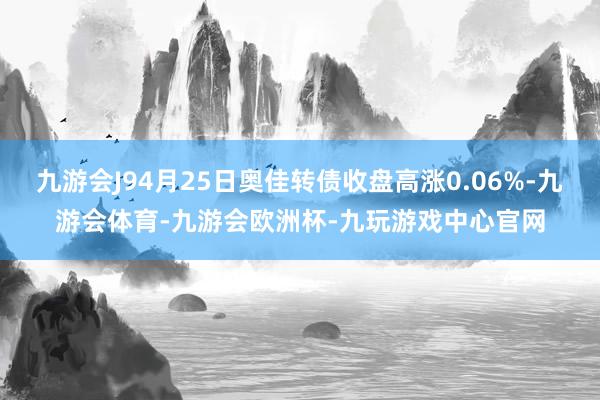 九游会J94月25日奥佳转债收盘高涨0.06%-九游会体育-九游会欧洲杯-九玩游戏中心官网