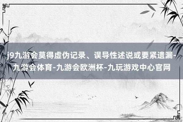 j9九游会莫得虚伪记录、误导性述说或要紧遗漏-九游会体育-九游会欧洲杯-九玩游戏中心官网