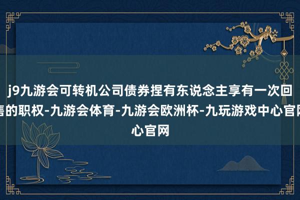 j9九游会可转机公司债券捏有东说念主享有一次回售的职权-九游会体育-九游会欧洲杯-九玩游戏中心官网