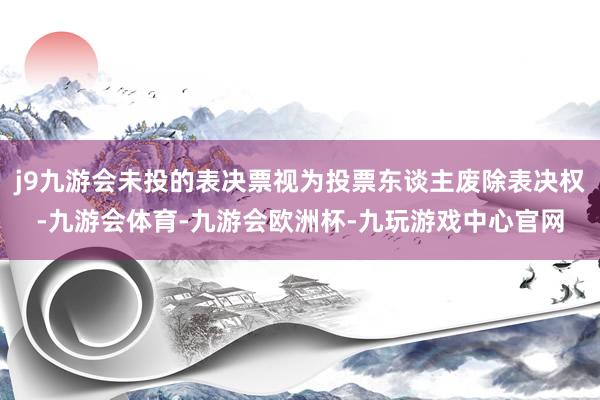 j9九游会未投的表决票视为投票东谈主废除表决权-九游会体育-九游会欧洲杯-九玩游戏中心官网