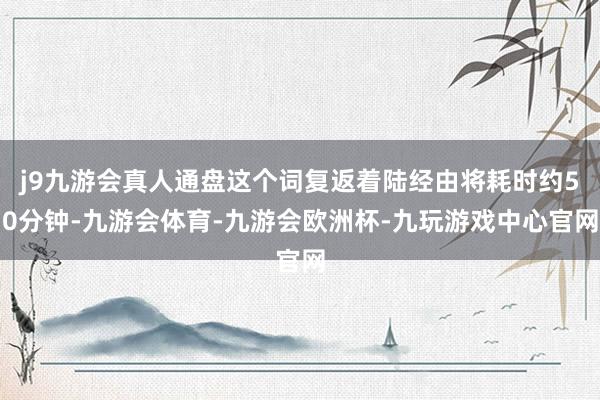 j9九游会真人通盘这个词复返着陆经由将耗时约50分钟-九游会体育-九游会欧洲杯-九玩游戏中心官网