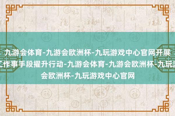 九游会体育-九游会欧洲杯-九玩游戏中心官网开展百万民企职工作事手段擢升行动-九游会体育-九游会欧洲杯-九玩游戏中心官网