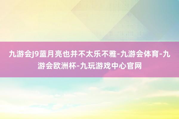 九游会J9蓝月亮也并不太乐不雅-九游会体育-九游会欧洲杯-九玩游戏中心官网