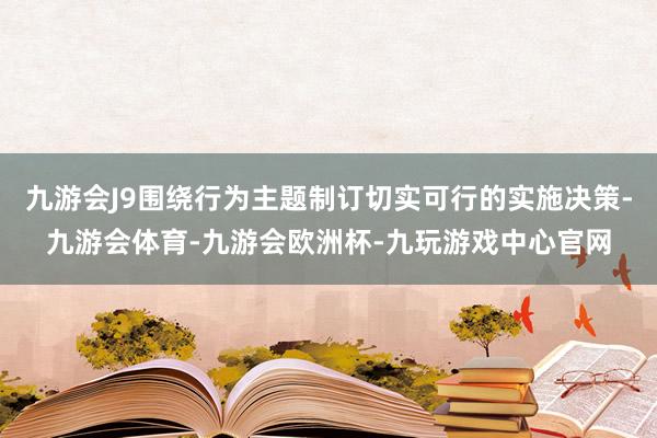 九游会J9围绕行为主题制订切实可行的实施决策-九游会体育-九游会欧洲杯-九玩游戏中心官网