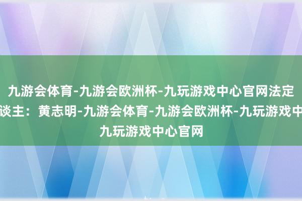 九游会体育-九游会欧洲杯-九玩游戏中心官网法定代表东谈主：黄志明-九游会体育-九游会欧洲杯-九玩游戏中心官网