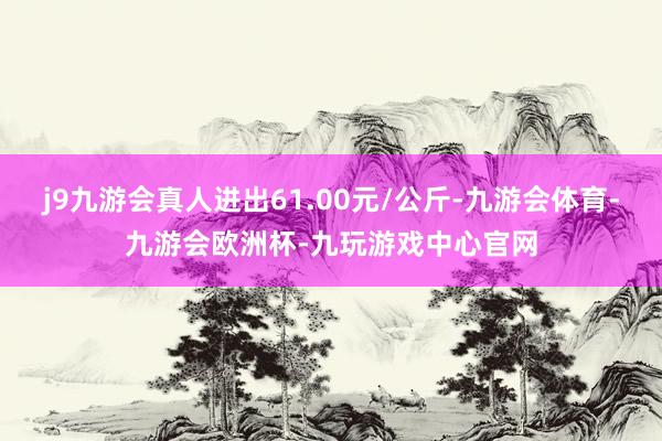 j9九游会真人进出61.00元/公斤-九游会体育-九游会欧洲杯-九玩游戏中心官网