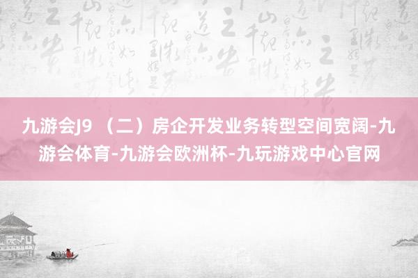 九游会J9 　　（二）房企开发业务转型空间宽阔-九游会体育-九游会欧洲杯-九玩游戏中心官网