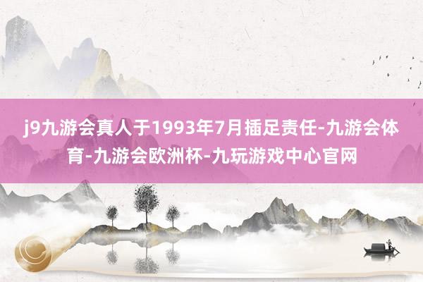 j9九游会真人于1993年7月插足责任-九游会体育-九游会欧洲杯-九玩游戏中心官网