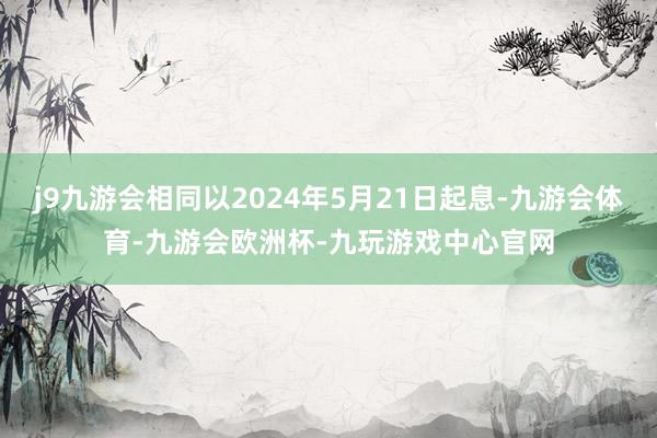 j9九游会相同以2024年5月21日起息-九游会体育-九游会欧洲杯-九玩游戏中心官网