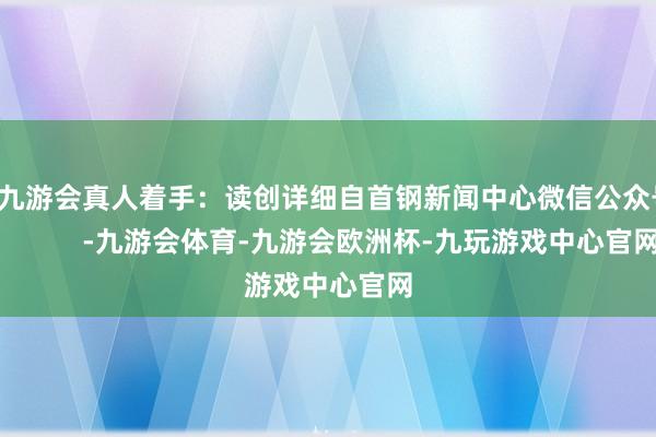 j9九游会真人着手：读创详细自首钢新闻中心微信公众号            -九游会体育-九游会欧洲杯-九玩游戏中心官网