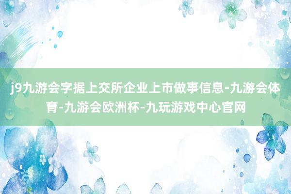 j9九游会字据上交所企业上市做事信息-九游会体育-九游会欧洲杯-九玩游戏中心官网