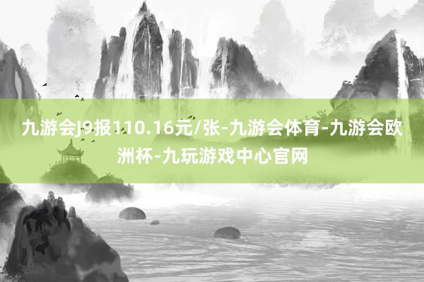 九游会J9报110.16元/张-九游会体育-九游会欧洲杯-九玩游戏中心官网