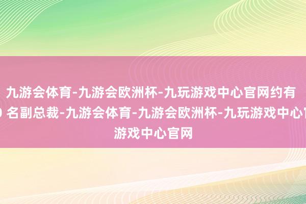 九游会体育-九游会欧洲杯-九玩游戏中心官网约有 300 名副总裁-九游会体育-九游会欧洲杯-九玩游戏中心官网