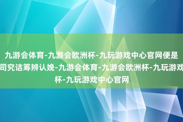 九游会体育-九游会欧洲杯-九玩游戏中心官网便是没看到公司究诘筹辨认娩-九游会体育-九游会欧洲杯-九玩游戏中心官网