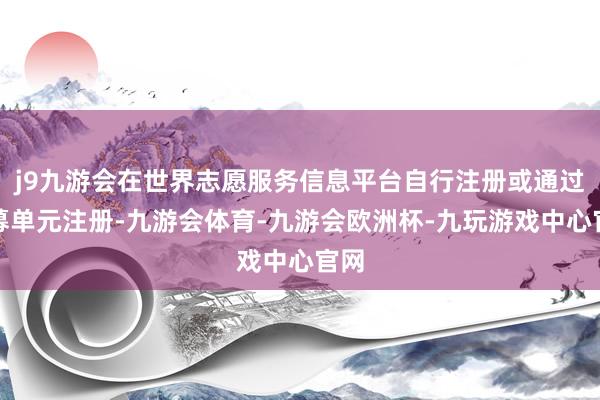 j9九游会在世界志愿服务信息平台自行注册或通过招募单元注册-九游会体育-九游会欧洲杯-九玩游戏中心官网