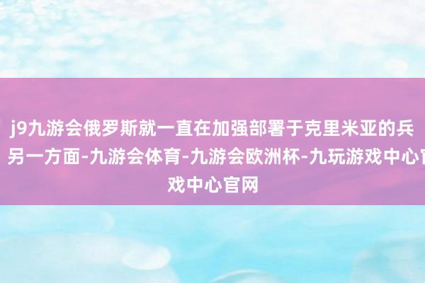 j9九游会俄罗斯就一直在加强部署于克里米亚的兵力；另一方面-九游会体育-九游会欧洲杯-九玩游戏中心官网