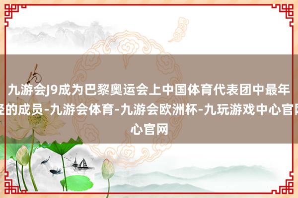 九游会J9成为巴黎奥运会上中国体育代表团中最年轻的成员-九游会体育-九游会欧洲杯-九玩游戏中心官网