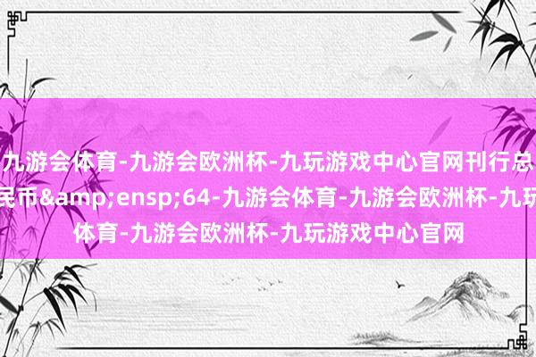 九游会体育-九游会欧洲杯-九玩游戏中心官网刊行总数为东说念主民币&ensp;64-九游会体育-九游会欧洲杯-九玩游戏中心官网