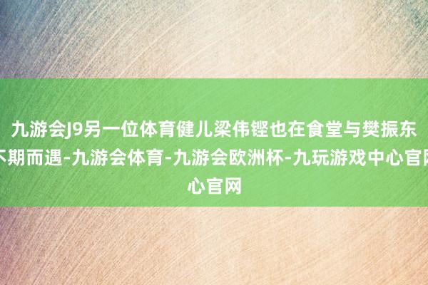 九游会J9另一位体育健儿梁伟铿也在食堂与樊振东不期而遇-九游会体育-九游会欧洲杯-九玩游戏中心官网