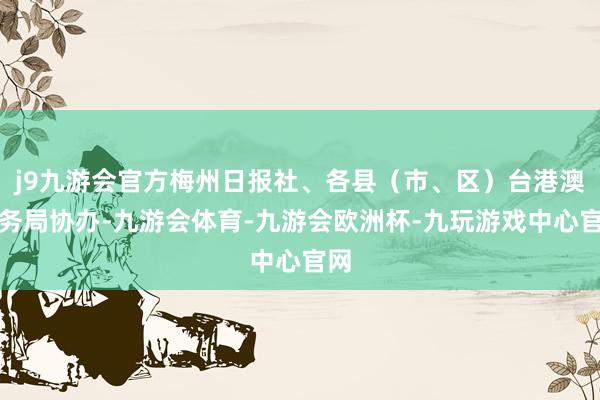 j9九游会官方梅州日报社、各县（市、区）台港澳事务局协办-九游会体育-九游会欧洲杯-九玩游戏中心官网