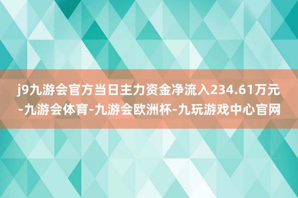 j9九游会官方当日主力资金净流入234.61万元-九游会体育-九游会欧洲杯-九玩游戏中心官网