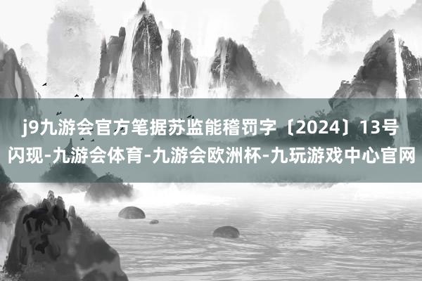 j9九游会官方笔据苏监能稽罚字〔2024〕13号闪现-九游会体育-九游会欧洲杯-九玩游戏中心官网