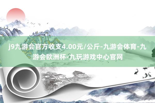 j9九游会官方收支4.00元/公斤-九游会体育-九游会欧洲杯-九玩游戏中心官网