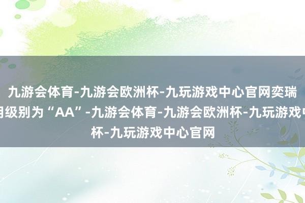 九游会体育-九游会欧洲杯-九玩游戏中心官网奕瑞转债信用级别为“AA”-九游会体育-九游会欧洲杯-九玩游戏中心官网