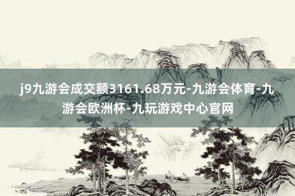 j9九游会成交额3161.68万元-九游会体育-九游会欧洲杯-九玩游戏中心官网