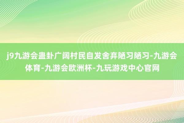 j9九游会蛊卦广阔村民自发舍弃陋习陋习-九游会体育-九游会欧洲杯-九玩游戏中心官网