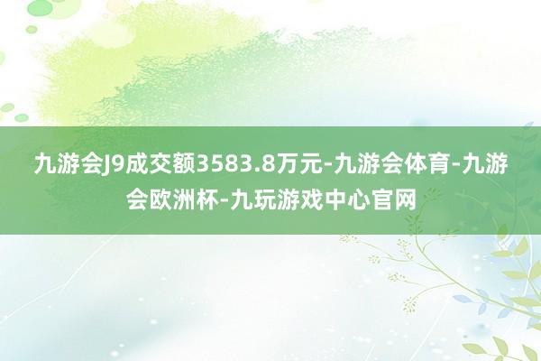 九游会J9成交额3583.8万元-九游会体育-九游会欧洲杯-九玩游戏中心官网