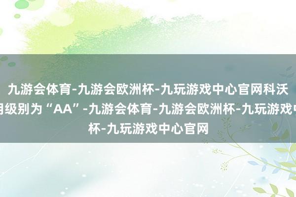 九游会体育-九游会欧洲杯-九玩游戏中心官网科沃转债信用级别为“AA”-九游会体育-九游会欧洲杯-九玩游戏中心官网