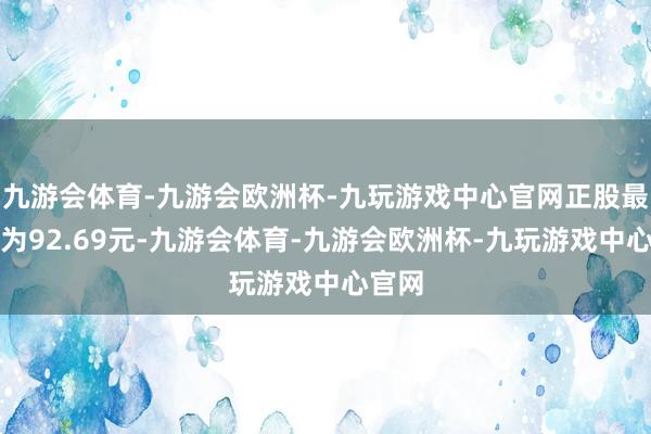 九游会体育-九游会欧洲杯-九玩游戏中心官网正股最新价为92.69元-九游会体育-九游会欧洲杯-九玩游戏中心官网