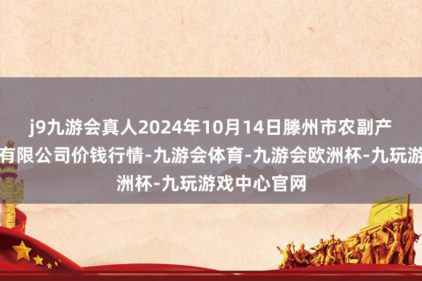 j9九游会真人2024年10月14日滕州市农副产物物流中心有限公司价钱行情-九游会体育-九游会欧洲杯-九玩游戏中心官网