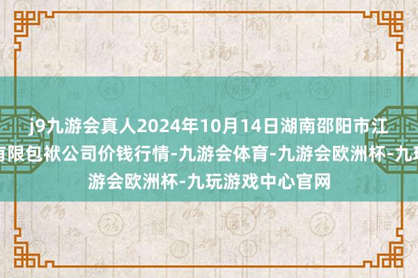 j9九游会真人2024年10月14日湖南邵阳市江北农居品批发有限包袱公司价钱行情-九游会体育-九游会欧洲杯-九玩游戏中心官网