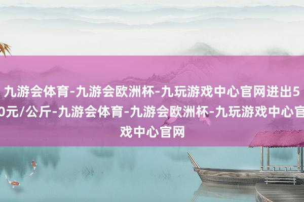 九游会体育-九游会欧洲杯-九玩游戏中心官网进出5.20元/公斤-九游会体育-九游会欧洲杯-九玩游戏中心官网