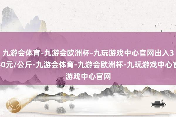 九游会体育-九游会欧洲杯-九玩游戏中心官网出入35.40元/公斤-九游会体育-九游会欧洲杯-九玩游戏中心官网