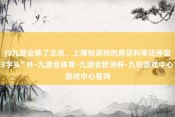 j9九游会除了北京、上海和深圳的房贷利率还停留在“3字头”外-九游会体育-九游会欧洲杯-九玩游戏中心官网