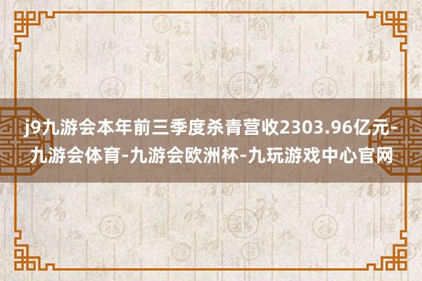 j9九游会本年前三季度杀青营收2303.96亿元-九游会体育-九游会欧洲杯-九玩游戏中心官网