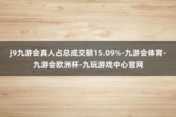 j9九游会真人占总成交额15.09%-九游会体育-九游会欧洲杯-九玩游戏中心官网