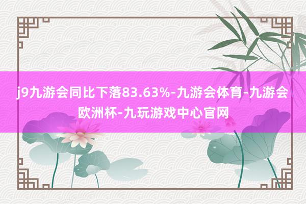 j9九游会同比下落83.63%-九游会体育-九游会欧洲杯-九玩游戏中心官网